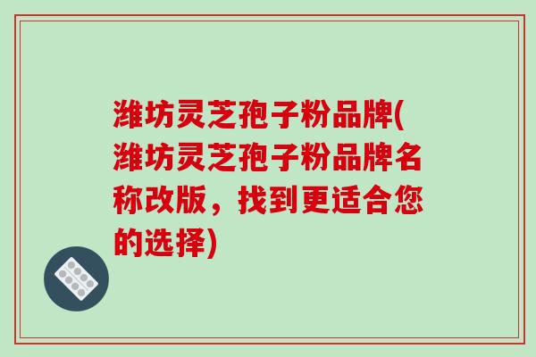 潍坊灵芝孢子粉品牌(潍坊灵芝孢子粉品牌名称改版,找到更适合您的选择)-第1张图片-破壁灵芝孢子粉研究指南 潍坊灵芝孢子粉品牌(潍坊灵芝孢子粉品牌名称改版,找到更适合您的选择)-第1张图片-破壁灵芝孢子粉研究指南