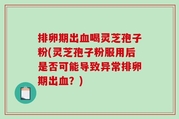 排卵期出血喝灵芝孢子粉(灵芝孢子粉服用后是否可能导致异常排卵期出血?)-第1张图片-破壁灵芝孢子粉研究指南 排卵期出血喝灵芝孢子粉(灵芝孢子粉服用后是否可能导致异常排卵期出血?)-第1张图片-破壁灵芝孢子粉研究指南