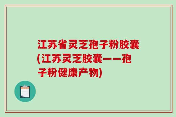 江苏省灵芝孢子粉胶囊(江苏灵芝胶囊——孢子粉健康产物)-第1张图片-破壁灵芝孢子粉研究指南 江苏省灵芝孢子粉胶囊(江苏灵芝胶囊——孢子粉健康产物)-第1张图片-破壁灵芝孢子粉研究指南