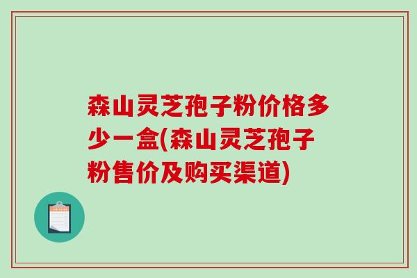 森山灵芝孢子粉价格多少一盒(森山灵芝孢子粉售价及购买渠道)-第1张图片-破壁灵芝孢子粉研究指南 森山灵芝孢子粉价格多少一盒(森山灵芝孢子粉售价及购买渠道)-第1张图片-破壁灵芝孢子粉研究指南