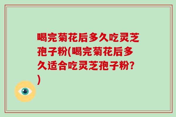 喝完菊花后多久吃灵芝孢子粉(喝完菊花后多久适合吃灵芝孢子粉?)-第1张图片-破壁灵芝孢子粉研究指南 喝完菊花后多久吃灵芝孢子粉(喝完菊花后多久适合吃灵芝孢子粉?)-第1张图片-破壁灵芝孢子粉研究指南