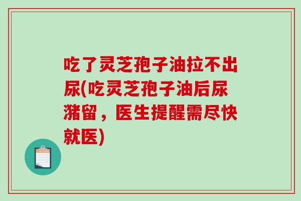 吃了灵芝孢子油拉不出尿(吃灵芝孢子油后尿潴留,医生提醒需尽快就医)-第1张图片-破壁灵芝孢子粉研究指南 吃了灵芝孢子油拉不出尿(吃灵芝孢子油后尿潴留,医生提醒需尽快就医)-第1张图片-破壁灵芝孢子粉研究指南