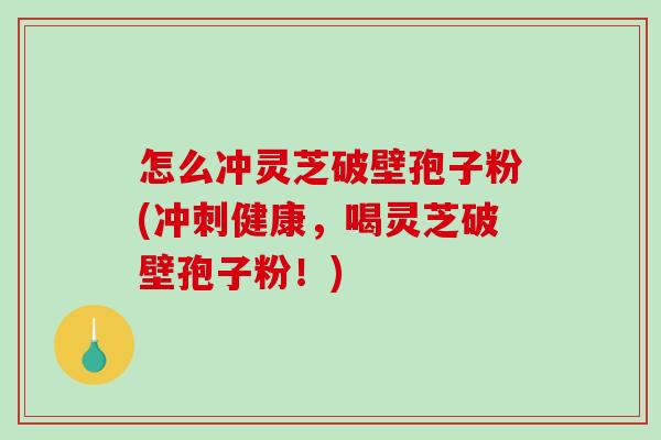 怎么冲灵芝破壁孢子粉(冲刺健康,喝灵芝破壁孢子粉!)-第1张图片-破壁灵芝孢子粉研究指南 怎么冲灵芝破壁孢子粉(冲刺健康,喝灵芝破壁孢子粉!)-第1张图片-破壁灵芝孢子粉研究指南