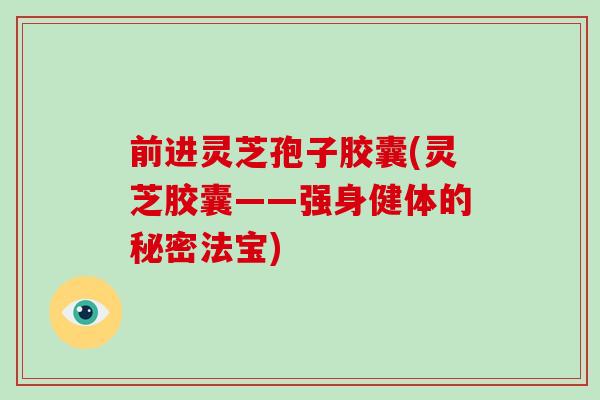 前进灵芝孢子胶囊(灵芝胶囊——强身健体的秘密法宝)-第1张图片-破壁灵芝孢子粉研究指南