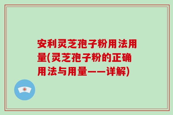 安利灵芝孢子粉用法用量(灵芝孢子粉的正确用法与用量——详解)-第1张图片-破壁灵芝孢子粉研究指南 安利灵芝孢子粉用法用量(灵芝孢子粉的正确用法与用量——详解)-第1张图片-破壁灵芝孢子粉研究指南