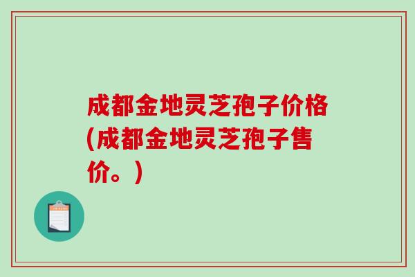 成都金地灵芝孢子价格(成都金地灵芝孢子售价。)-第1张图片-破壁灵芝孢子粉研究指南 成都金地灵芝孢子价格(成都金地灵芝孢子售价。)-第1张图片-破壁灵芝孢子粉研究指南