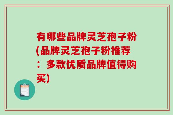 有哪些品牌灵芝孢子粉(品牌灵芝孢子粉推荐:多款优质品牌值得购买)-第1张图片-破壁灵芝孢子粉研究指南 有哪些品牌灵芝孢子粉(品牌灵芝孢子粉推荐:多款优质品牌值得购买)-第1张图片-破壁灵芝孢子粉研究指南