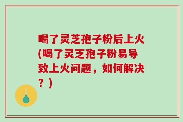 喝了灵芝孢子粉后上火(喝了灵芝孢子粉易导致上火问题,如何解决?)-第1张图片-破壁灵芝孢子粉研究指南 喝了灵芝孢子粉后上火(喝了灵芝孢子粉易导致上火问题,如何解决?)-第1张图片-破壁灵芝孢子粉研究指南