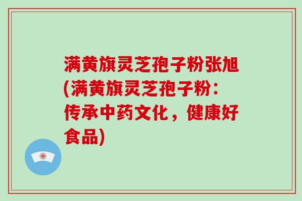 满黄旗灵芝孢子粉张旭(满黄旗灵芝孢子粉:传承中药文化,健康好食品)-第1张图片-破壁灵芝孢子粉研究指南 满黄旗灵芝孢子粉张旭(满黄旗灵芝孢子粉:传承中药文化,健康好食品)-第1张图片-破壁灵芝孢子粉研究指南
