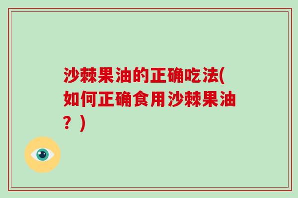 沙棘果油的正确吃法(如何正确食用沙棘果油?)-第1张图片-破壁灵芝孢子粉研究指南 沙棘果油的正确吃法(如何正确食用沙棘果油?)-第1张图片-破壁灵芝孢子粉研究指南