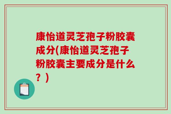 康怡道灵芝孢子粉胶囊成分(康怡道灵芝孢子粉胶囊主要成分是什么？)-第1张图片-破壁灵芝孢子粉研究指南