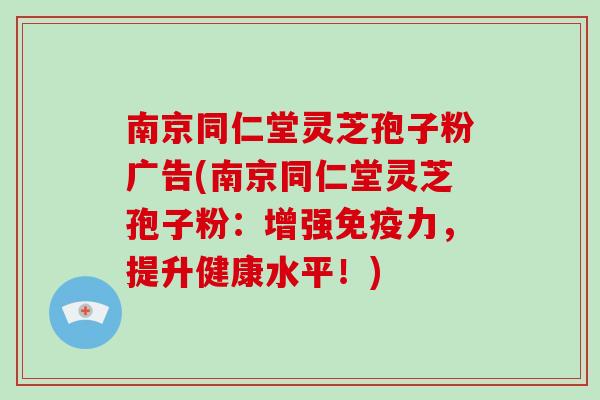 南京同仁堂灵芝孢子粉广告(南京同仁堂灵芝孢子粉:增强免疫力,提升健康水平!)-第1张图片-破壁灵芝孢子粉研究指南 南京同仁堂灵芝孢子粉广告(南京同仁堂灵芝孢子粉:增强免疫力,提升健康水平!)-第1张图片-破壁灵芝孢子粉研究指南