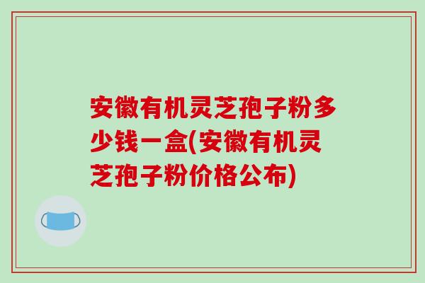 安徽有机灵芝孢子粉多少钱一盒(安徽有机灵芝孢子粉价格公布)-第1张图片-破壁灵芝孢子粉研究指南 安徽有机灵芝孢子粉多少钱一盒(安徽有机灵芝孢子粉价格公布)-第1张图片-破壁灵芝孢子粉研究指南