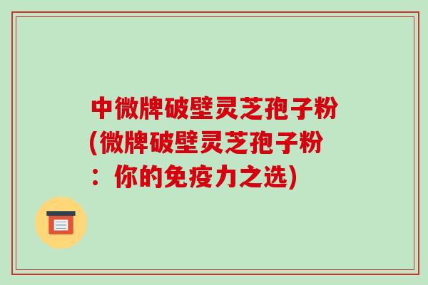 中微牌破壁灵芝孢子粉(微牌破壁灵芝孢子粉:你的免疫力之选)-第1张图片-破壁灵芝孢子粉研究指南 中微牌破壁灵芝孢子粉(微牌破壁灵芝孢子粉:你的免疫力之选)-第1张图片-破壁灵芝孢子粉研究指南