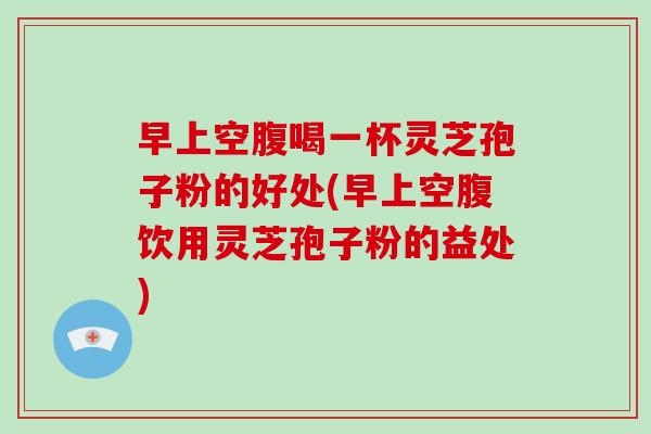 早上空腹喝一杯灵芝孢子粉的好处(早上空腹饮用灵芝孢子粉的益处)-第1张图片-破壁灵芝孢子粉研究指南 早上空腹喝一杯灵芝孢子粉的好处(早上空腹饮用灵芝孢子粉的益处)-第1张图片-破壁灵芝孢子粉研究指南