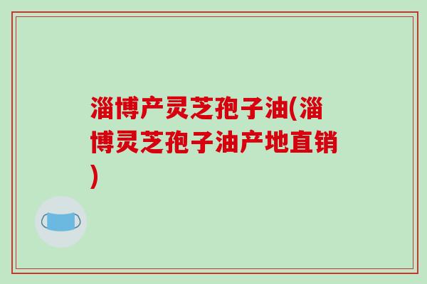 淄博产灵芝孢子油(淄博灵芝孢子油产地直销)-第1张图片-破壁灵芝孢子粉研究指南 淄博产灵芝孢子油(淄博灵芝孢子油产地直销)-第1张图片-破壁灵芝孢子粉研究指南