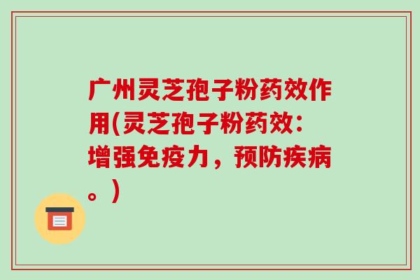 广州灵芝孢子粉药效作用(灵芝孢子粉药效:增强免疫力,预防疾病。)-第1张图片-破壁灵芝孢子粉研究指南 广州灵芝孢子粉药效作用(灵芝孢子粉药效:增强免疫力,预防疾病。)-第1张图片-破壁灵芝孢子粉研究指南