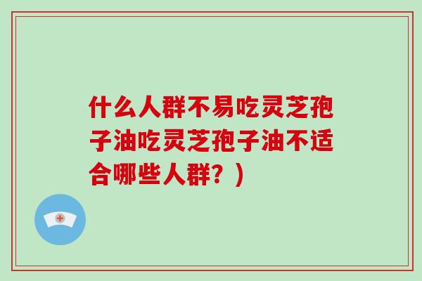什么人群不易吃灵芝孢子油吃灵芝孢子油不适合哪些人群?)-第1张图片-破壁灵芝孢子粉研究指南 什么人群不易吃灵芝孢子油吃灵芝孢子油不适合哪些人群?)-第1张图片-破壁灵芝孢子粉研究指南