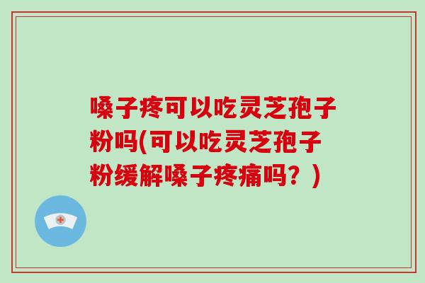 嗓子疼可以吃灵芝孢子粉吗(可以吃灵芝孢子粉缓解嗓子疼痛吗?)-第1张图片-破壁灵芝孢子粉研究指南 嗓子疼可以吃灵芝孢子粉吗(可以吃灵芝孢子粉缓解嗓子疼痛吗?)-第1张图片-破壁灵芝孢子粉研究指南