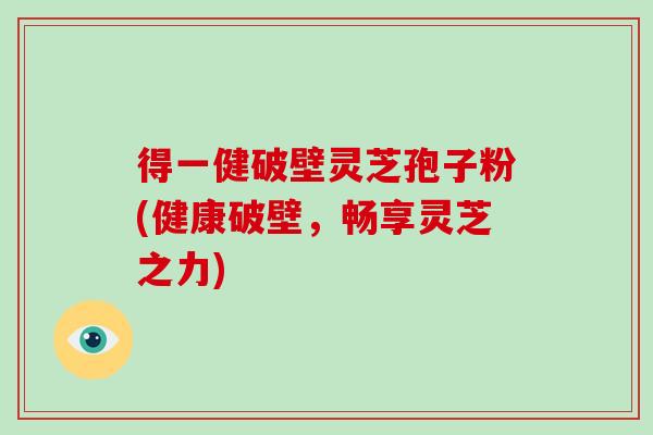 得一健破壁灵芝孢子粉(健康破壁,畅享灵芝之力)-第1张图片-破壁灵芝孢子粉研究指南 得一健破壁灵芝孢子粉(健康破壁,畅享灵芝之力)-第1张图片-破壁灵芝孢子粉研究指南