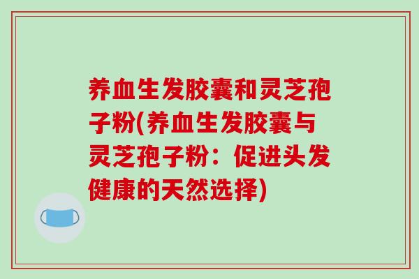 养血生发胶囊和灵芝孢子粉(养血生发胶囊与灵芝孢子粉:促进头发健康的天然选择)-第1张图片-破壁灵芝孢子粉研究指南 养血生发胶囊和灵芝孢子粉(养血生发胶囊与灵芝孢子粉:促进头发健康的天然选择)-第1张图片-破壁灵芝孢子粉研究指南