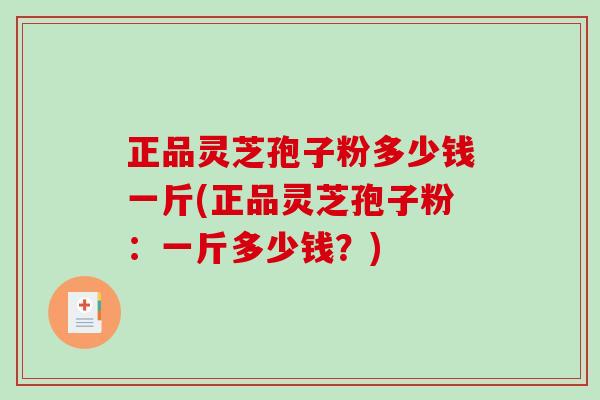 正品灵芝孢子粉多少钱一斤(正品灵芝孢子粉：一斤多少钱？)-第1张图片-破壁灵芝孢子粉研究指南