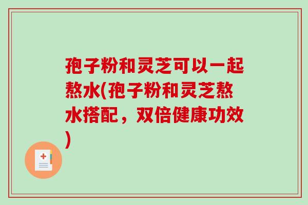 孢子粉和灵芝可以一起熬水(孢子粉和灵芝熬水搭配,双倍健康功效)-第1张图片-破壁灵芝孢子粉研究指南 孢子粉和灵芝可以一起熬水(孢子粉和灵芝熬水搭配,双倍健康功效)-第1张图片-破壁灵芝孢子粉研究指南