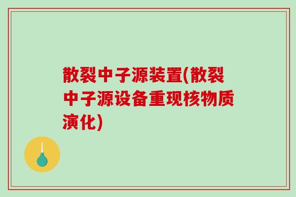 散裂中子源装置(散裂中子源设备重现核物质演化)-第1张图片-破壁灵芝孢子粉研究指南 散裂中子源装置(散裂中子源设备重现核物质演化)-第1张图片-破壁灵芝孢子粉研究指南