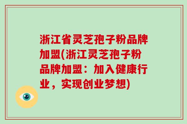 浙江省灵芝孢子粉品牌加盟(浙江灵芝孢子粉品牌加盟:加入健康行业,实现创业梦想)-第1张图片-破壁灵芝孢子粉研究指南 浙江省灵芝孢子粉品牌加盟(浙江灵芝孢子粉品牌加盟:加入健康行业,实现创业梦想)-第1张图片-破壁灵芝孢子粉研究指南