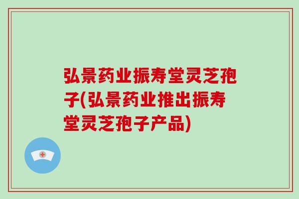 弘景药业振寿堂灵芝孢子(弘景药业推出振寿堂灵芝孢子产品)-第1张图片-破壁灵芝孢子粉研究指南 弘景药业振寿堂灵芝孢子(弘景药业推出振寿堂灵芝孢子产品)-第1张图片-破壁灵芝孢子粉研究指南