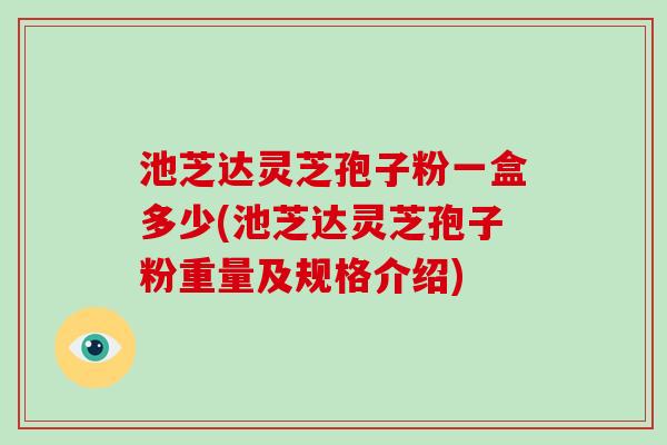 池芝达灵芝孢子粉一盒多少(池芝达灵芝孢子粉重量及规格介绍)-第1张图片-破壁灵芝孢子粉研究指南 池芝达灵芝孢子粉一盒多少(池芝达灵芝孢子粉重量及规格介绍)-第1张图片-破壁灵芝孢子粉研究指南