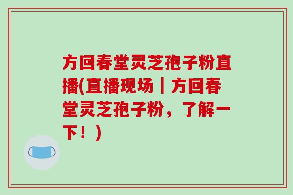 方回春堂灵芝孢子粉直播(直播现场|方回春堂灵芝孢子粉,了解一下!)-第1张图片-破壁灵芝孢子粉研究指南 方回春堂灵芝孢子粉直播(直播现场|方回春堂灵芝孢子粉,了解一下!)-第1张图片-破壁灵芝孢子粉研究指南