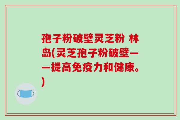 孢子粉破壁灵芝粉 林岛(灵芝孢子粉破壁——提高免疫力和健康。)-第1张图片-破壁灵芝孢子粉研究指南 孢子粉破壁灵芝粉 林岛(灵芝孢子粉破壁——提高免疫力和健康。)-第1张图片-破壁灵芝孢子粉研究指南