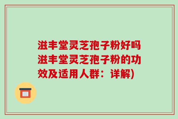 滋丰堂灵芝孢子粉好吗滋丰堂灵芝孢子粉的功效及适用人群：详解)-第1张图片-破壁灵芝孢子粉研究指南