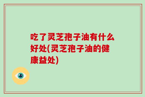 吃了灵芝孢子油有什么好处(灵芝孢子油的健康益处)-第1张图片-破壁灵芝孢子粉研究指南