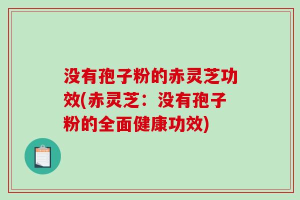 没有孢子粉的赤灵芝功效(赤灵芝:没有孢子粉的全面健康功效)-第1张图片-破壁灵芝孢子粉研究指南 没有孢子粉的赤灵芝功效(赤灵芝:没有孢子粉的全面健康功效)-第1张图片-破壁灵芝孢子粉研究指南