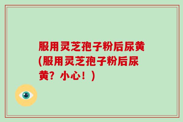 服用灵芝孢子粉后尿黄(服用灵芝孢子粉后尿黄?小心!)-第1张图片-破壁灵芝孢子粉研究指南 服用灵芝孢子粉后尿黄(服用灵芝孢子粉后尿黄?小心!)-第1张图片-破壁灵芝孢子粉研究指南