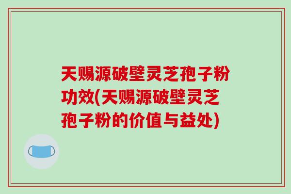 天赐源破壁灵芝孢子粉功效(天赐源破壁灵芝孢子粉的价值与益处)-第1张图片-破壁灵芝孢子粉研究指南 天赐源破壁灵芝孢子粉功效(天赐源破壁灵芝孢子粉的价值与益处)-第1张图片-破壁灵芝孢子粉研究指南