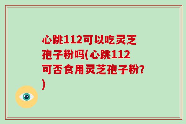 心跳112可以吃灵芝孢子粉吗(心跳112可否食用灵芝孢子粉?)-第1张图片-破壁灵芝孢子粉研究指南 心跳112可以吃灵芝孢子粉吗(心跳112可否食用灵芝孢子粉?)-第1张图片-破壁灵芝孢子粉研究指南