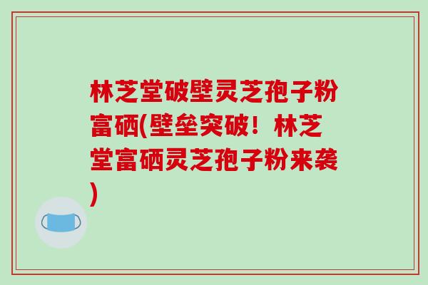 林芝堂破壁灵芝孢子粉富硒(壁垒突破!林芝堂富硒灵芝孢子粉来袭)-第1张图片-破壁灵芝孢子粉研究指南 林芝堂破壁灵芝孢子粉富硒(壁垒突破!林芝堂富硒灵芝孢子粉来袭)-第1张图片-破壁灵芝孢子粉研究指南