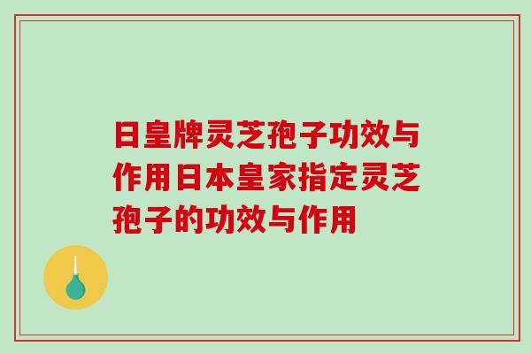 日皇牌灵芝孢子功效与作用日本皇家指定灵芝孢子的功效与作用-第1张图片-破壁灵芝孢子粉研究指南 日皇牌灵芝孢子功效与作用日本皇家指定灵芝孢子的功效与作用-第1张图片-破壁灵芝孢子粉研究指南