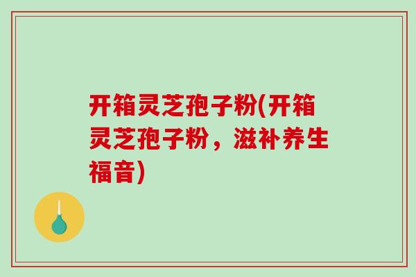 开箱灵芝孢子粉(开箱灵芝孢子粉,滋补养生福音)-第1张图片-破壁灵芝孢子粉研究指南 开箱灵芝孢子粉(开箱灵芝孢子粉,滋补养生福音)-第1张图片-破壁灵芝孢子粉研究指南
