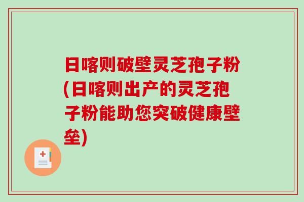 日喀则破壁灵芝孢子粉(日喀则出产的灵芝孢子粉能助您突破健康壁垒)-第1张图片-破壁灵芝孢子粉研究指南