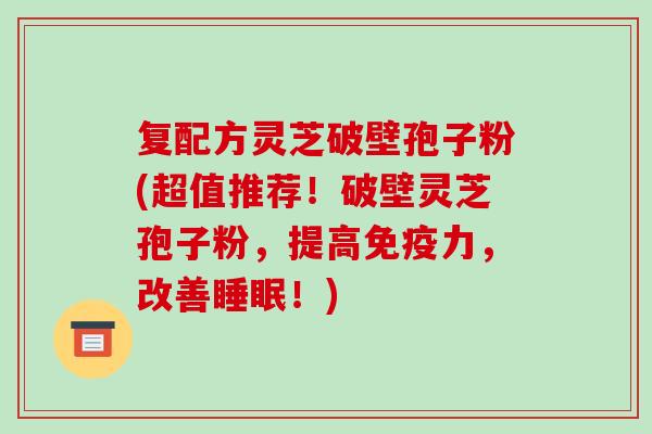 复配方灵芝破壁孢子粉(超值推荐!破壁灵芝孢子粉,提高免疫力,改善睡眠!)-第1张图片-破壁灵芝孢子粉研究指南 复配方灵芝破壁孢子粉(超值推荐!破壁灵芝孢子粉,提高免疫力,改善睡眠!)-第1张图片-破壁灵芝孢子粉研究指南