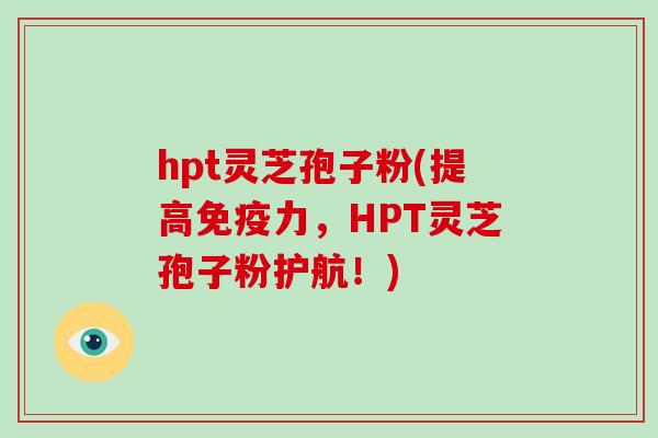 hpt灵芝孢子粉(提高免疫力,HPT灵芝孢子粉护航!)-第1张图片-破壁灵芝孢子粉研究指南 hpt灵芝孢子粉(提高免疫力,HPT灵芝孢子粉护航!)-第1张图片-破壁灵芝孢子粉研究指南