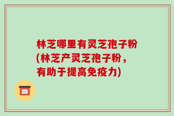 林芝哪里有灵芝孢子粉(林芝产灵芝孢子粉,有助于提高免疫力)-第1张图片-破壁灵芝孢子粉研究指南 林芝哪里有灵芝孢子粉(林芝产灵芝孢子粉,有助于提高免疫力)-第1张图片-破壁灵芝孢子粉研究指南