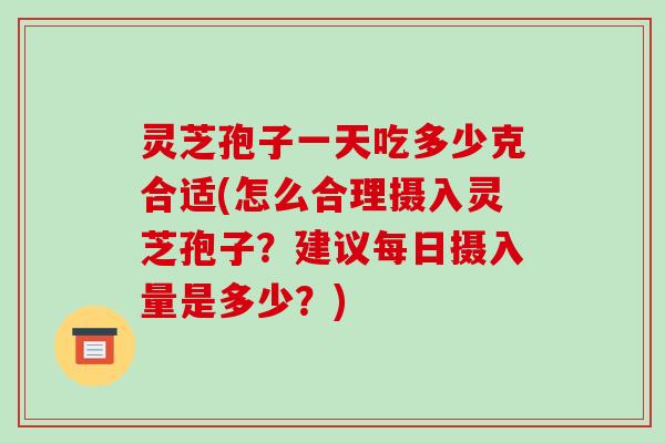 灵芝孢子一天吃多少克合适(怎么合理摄入灵芝孢子？建议每日摄入量是多少？)-第1张图片-破壁灵芝孢子粉研究指南