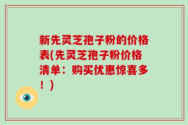 新先灵芝孢子粉的价格表(先灵芝孢子粉价格清单：购买优惠惊喜多！)-第1张图片-破壁灵芝孢子粉研究指南