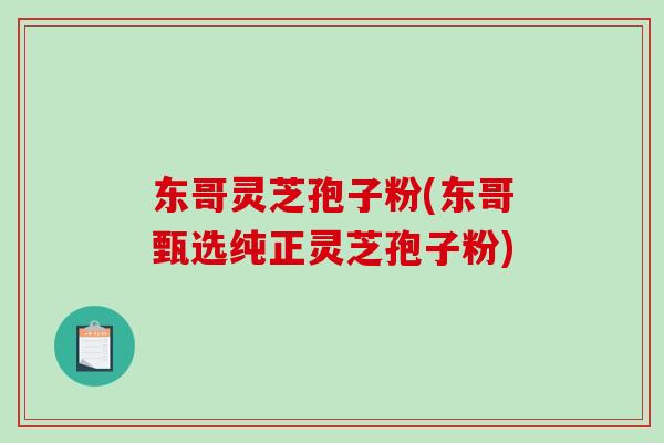 东哥灵芝孢子粉(东哥甄选纯正灵芝孢子粉)-第1张图片-破壁灵芝孢子粉研究指南 东哥灵芝孢子粉(东哥甄选纯正灵芝孢子粉)-第1张图片-破壁灵芝孢子粉研究指南