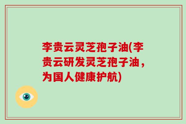 李贵云灵芝孢子油(李贵云研发灵芝孢子油,为国人健康护航)-第1张图片-破壁灵芝孢子粉研究指南 李贵云灵芝孢子油(李贵云研发灵芝孢子油,为国人健康护航)-第1张图片-破壁灵芝孢子粉研究指南